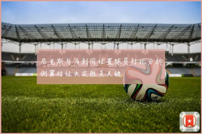 尼克斯与马刺同位置球员对比分析侧翼对位决定胜负关键