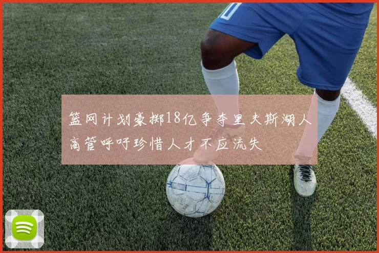 篮网计划豪掷18亿争夺里夫斯湖人高管呼吁珍惜人才不应流失