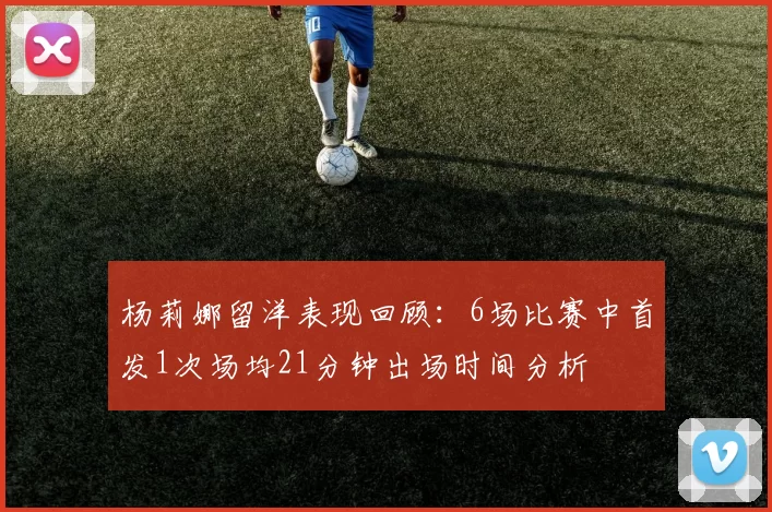杨莉娜留洋表现回顾：6场比赛中首发1次场均21分钟出场时间分析
