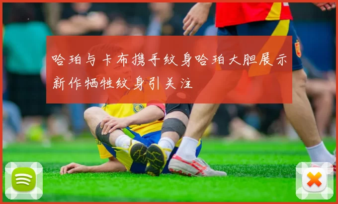 哈珀与卡布携手纹身哈珀大胆展示新作牺牲纹身引关注