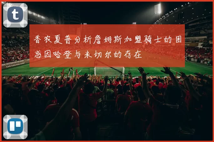 香农夏普分析詹姆斯加盟骑士的困惑因哈登与米切尔的存在