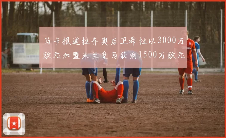 马卡报道拉齐奥后卫希拉以3000万欧元加盟米兰皇马获利1500万欧元