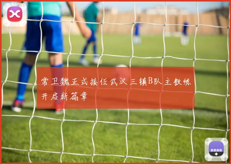 常卫魏正式接任武汉三镇B队主教练开启新篇章