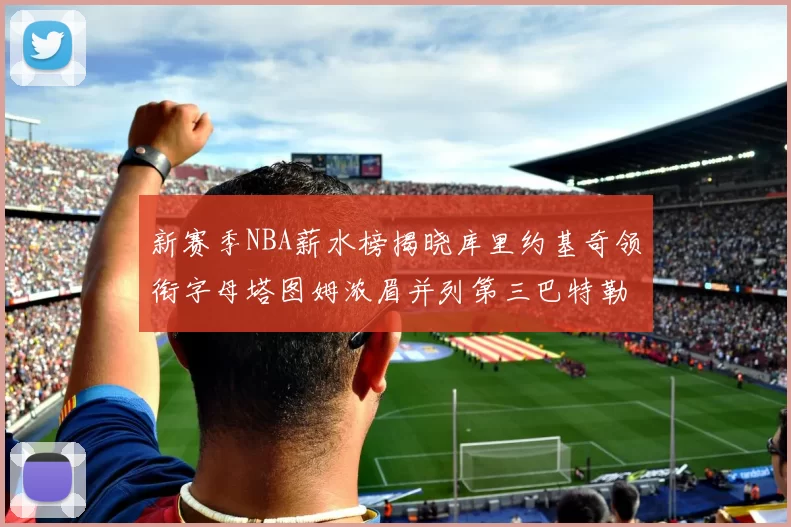 新赛季NBA薪水榜揭晓库里约基奇领衔字母塔图姆浓眉并列第三巴特勒排名第十
