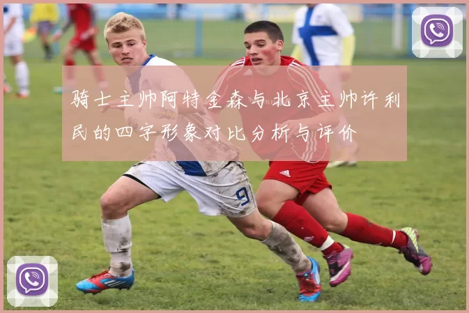 骑士主帅阿特金森与北京主帅许利民的四字形象对比分析与评价