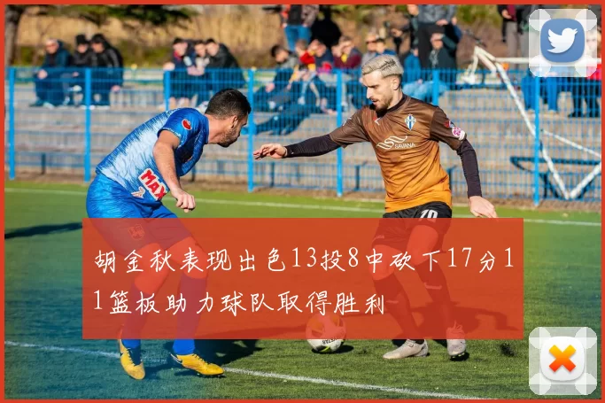 胡金秋表现出色13投8中砍下17分11篮板助力球队取得胜利