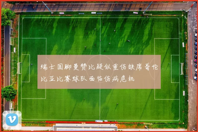 瑞士国脚曼赞比疑似重伤缺席哥伦比亚比赛球队面临伤病危机