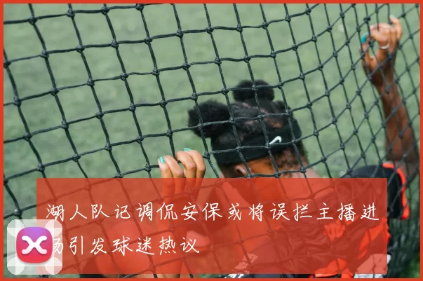 湖人队记调侃安保或将误拦主播进场引发球迷热议