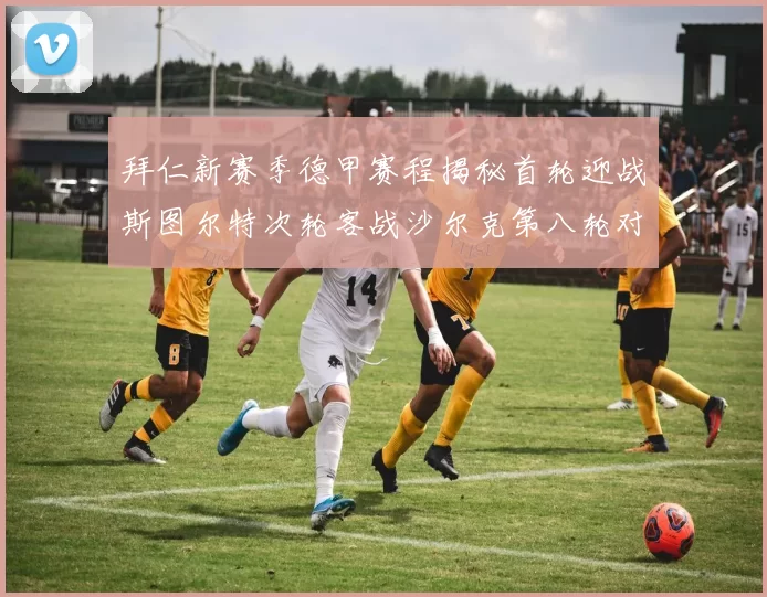 拜仁新赛季德甲赛程揭秘首轮迎战斯图尔特次轮客战沙尔克第八轮对决多特蒙德