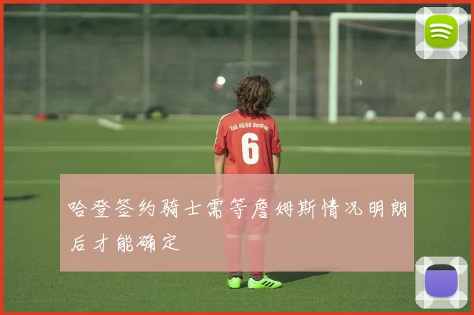 哈登签约骑士需等詹姆斯情况明朗后才能确定
