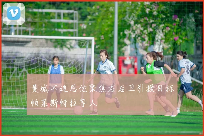 曼城不追恩佐聚焦右后卫引援目标帕莱斯特拉等人