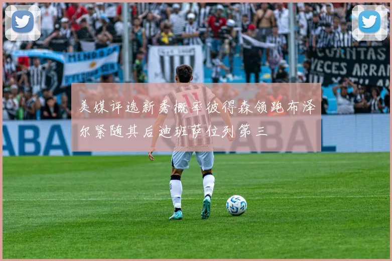 美媒评选新秀概率彼得森领跑布泽尔紧随其后迪班萨位列第三