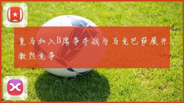 皇马加入B席争夺战与马竞巴萨展开激烈竞争