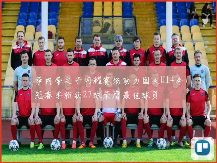 萨内蒂之子闪耀赛场助力国米U14夺冠赛季斩获27球荣膺最佳球员