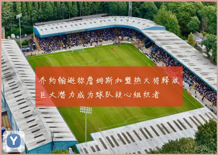 乔约翰逊称詹姆斯加盟热火将释放巨大潜力成为球队核心组织者