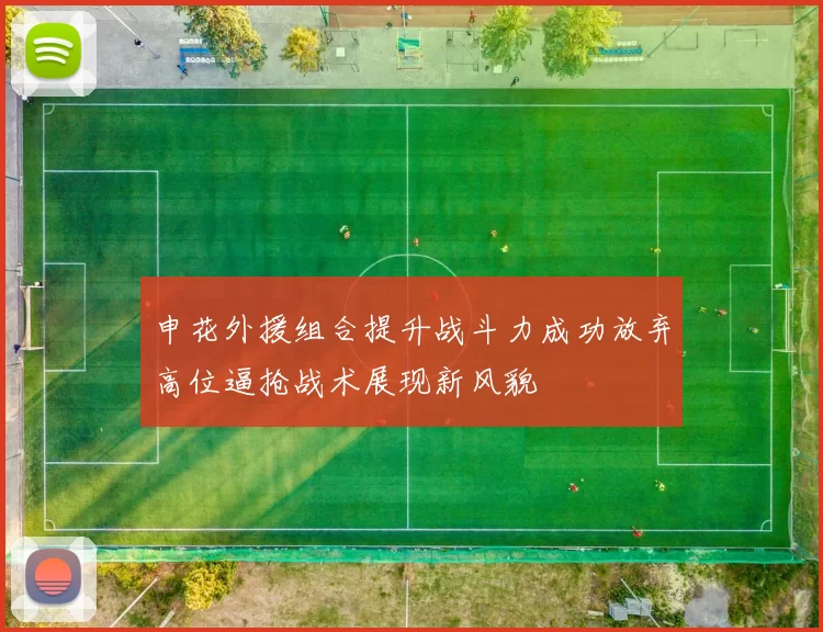 申花外援组合提升战斗力成功放弃高位逼抢战术展现新风貌