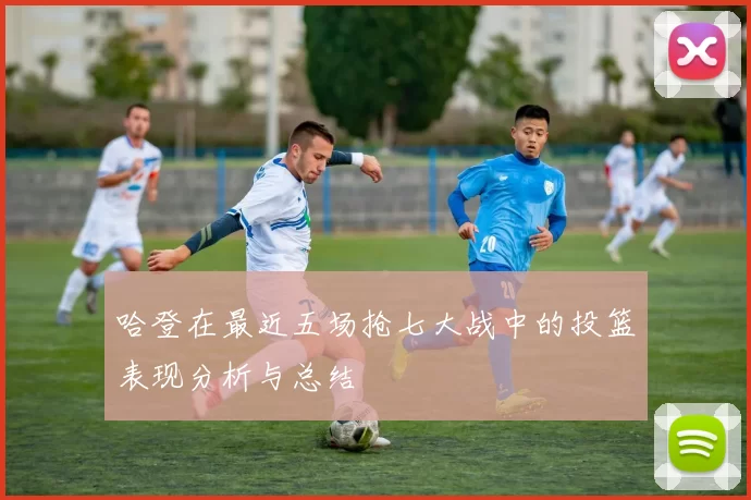 哈登在最近五场抢七大战中的投篮表现分析与总结