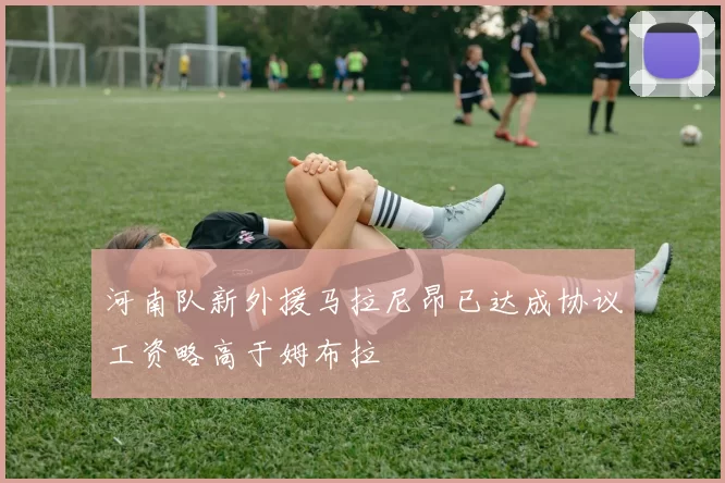 河南队新外援马拉尼昂已达成协议工资略高于姆布拉
