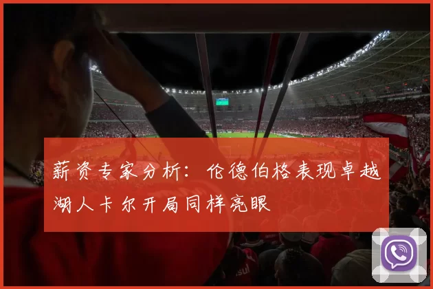 薪资专家分析：伦德伯格表现卓越湖人卡尔开局同样亮眼