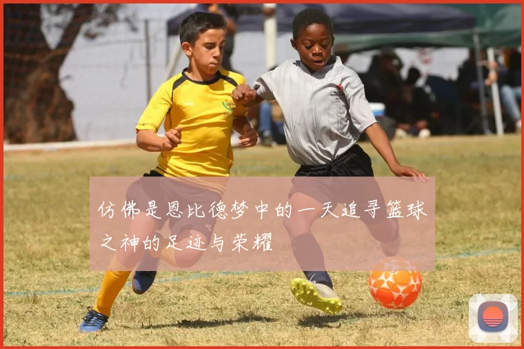 仿佛是恩比德梦中的一天追寻篮球之神的足迹与荣耀