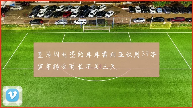 皇马闪电签约库库雷利亚仅用39字宣布转会时长不足三天