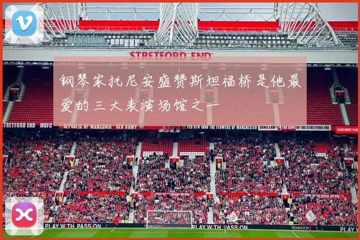 钢琴家托尼安盛赞斯坦福桥是他最爱的三大表演场馆之一