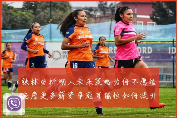 铁林分析湖人未来策略为何不愿给老詹更多薪资争冠可能性如何提升