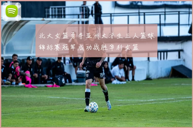 北大女篮勇夺亚洲大学生三人篮球锦标赛冠军成功战胜华科女篮
