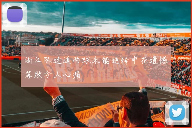 浙江队连追两球未能逆转申花遗憾落败令人心痛