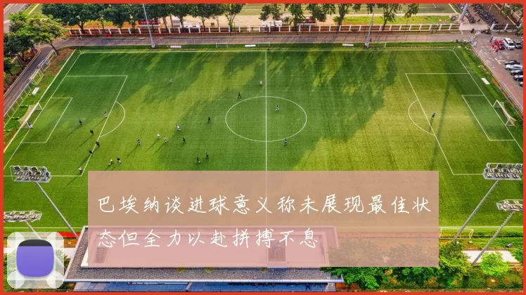 巴埃纳谈进球意义称未展现最佳状态但全力以赴拼搏不息