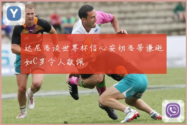 达尼洛谈世界杯信心安切洛蒂谦逊如C罗令人敬佩