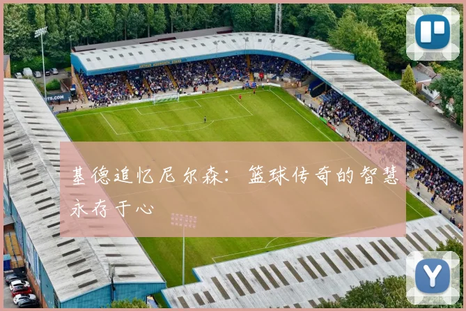 基德追忆尼尔森：篮球传奇的智慧永存于心