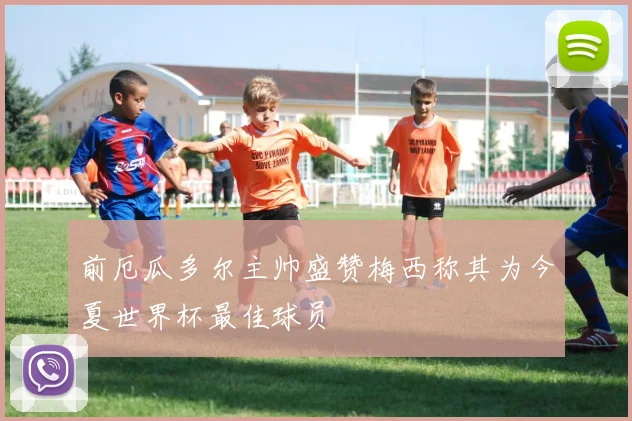 前厄瓜多尔主帅盛赞梅西称其为今夏世界杯最佳球员
